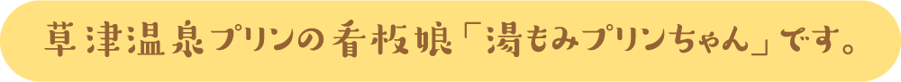草津温泉プリンの看板娘「湯もみプリンちゃん」です。